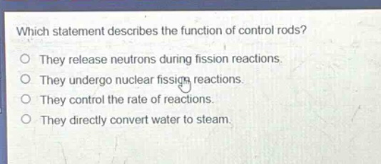 which statement describes the function of control rods? they release neutrons during fission reactions. they undergo nuclear fission reactions. they control the rate of reactions. they directly convert water to steam.