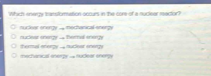 which energy transformation occurs in the core of a nuclear reactor? nuclear energy → mechanical energy nuclear energy → thermal energy thermal energy → nuclear energy mechanical energy → nuclear energy