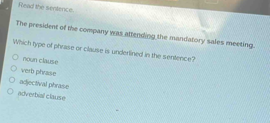read the sentence. the president of the company was attending the mandatory sales meeting. which type of phrase or clause is underlined in the sentence? noun clause verb phrase adjectival phrase adverbial clause