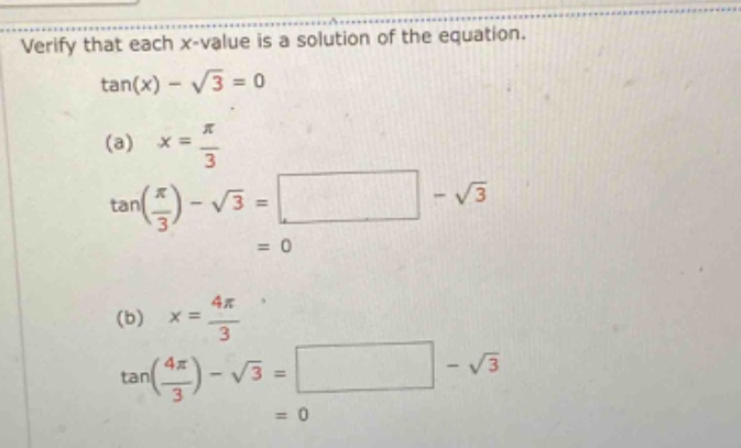 verify that each x - value is a solution of the equation. tan(x) - √3 = 0 (a) x = π/3 tan(π/3) - √3 = - √3 = 0 (b) x = 4π/3 tan(4π/3) - √3 = - √3 = 0