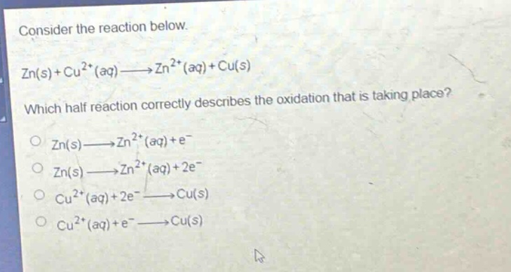 consider the reaction below. zn(s)+cu²⁺(aq)→zn²⁺(aq)+cu(s) which half - reaction correctly describes the oxidation that is taking place? zn(s)→zn²⁺(aq)+e⁻ zn(s)→zn²⁺(aq)+2e⁻ cu²⁺(aq)+2e⁻→cu(s) cu²⁺(aq)+e⁻→cu(s)