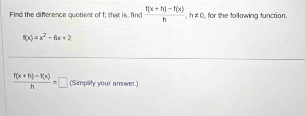 find the difference quotient of f; that is, find (f(x + h) - f(x))/h, h≠0, for the following function. f(x)=x² - 6x + 2 (f(x + h) - f(x))/h = (simplify your answer.)