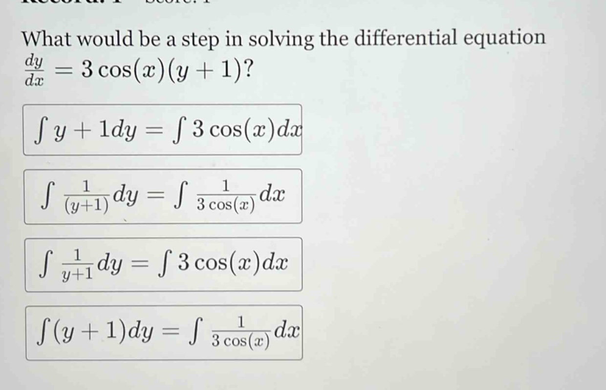 what would be a step in solving the differential equation dy/dx = 3 cos(x)(y + 1)? ∫y + 1dy = ∫3 cos(x)dx ∫1/(y + 1)dy = ∫1/3 cos(x)dx ∫1/y + 1dy = ∫3 cos(x)dx ∫(y + 1)dy = ∫1/3 cos(x)dx
