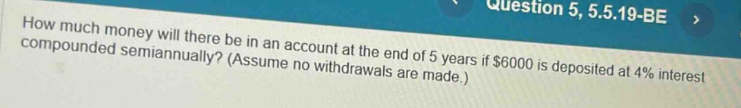 how much money will there be in an account at the end of 5 years if $6000 is deposited at 4% interest compounded semiannually? (assume no withdrawals are made.)