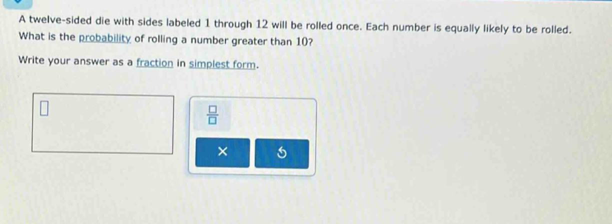 a twelve - sided die with sides labeled 1 through 12 will be rolled once. each number is equally likely to be rolled. what is the probability of rolling a number greater than 10? write your answer as a fraction in simplest form.