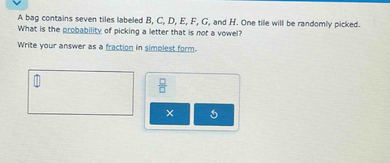 a bag contains seven tiles labeled b, c, d, e, f, g, and h. one tile will be randomly picked. what is the probability of picking a letter that is not a vowel? write your answer as a fraction in simplest form.