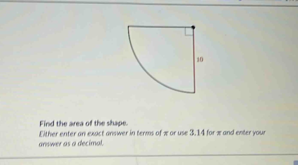 find the area of the shape. either enter an exact answer in terms of π or use 3.14 for π and enter your answer as a decimal.