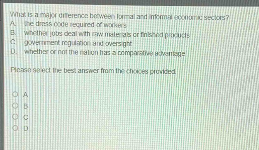 what is a major difference between formal and informal economic sectors? a. the dress code required of workers b. whether jobs deal with raw materials or finished products c. government regulation and oversight d. whether or not the nation has a comparative advantage please select the best answer from the choices provided. o a o b o c o d