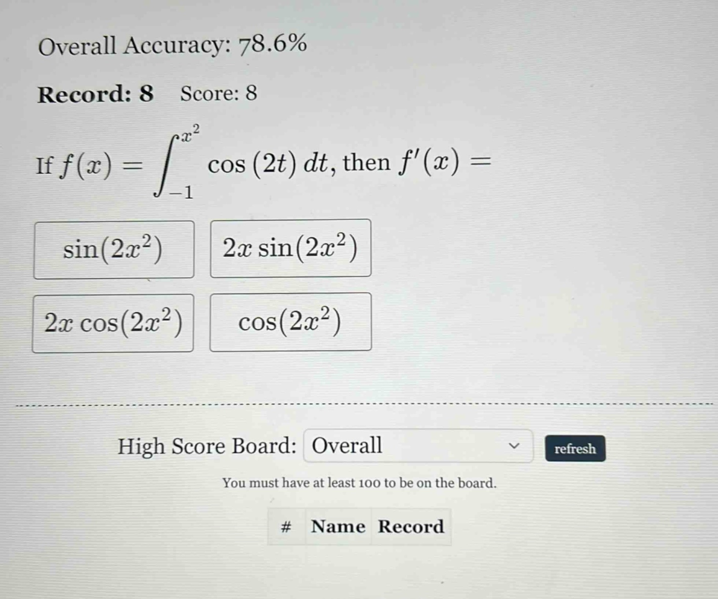 overall accuracy: 78.6% record: 8 score: 8 if f(x) = ∫-1,x²cos(2t)dt, then f(x) = sin(2x²) 2x sin(2x²) 2x cos(2x²) cos(2x²) high score board: overall refresh you must have at least 100 to be on the board. # name record