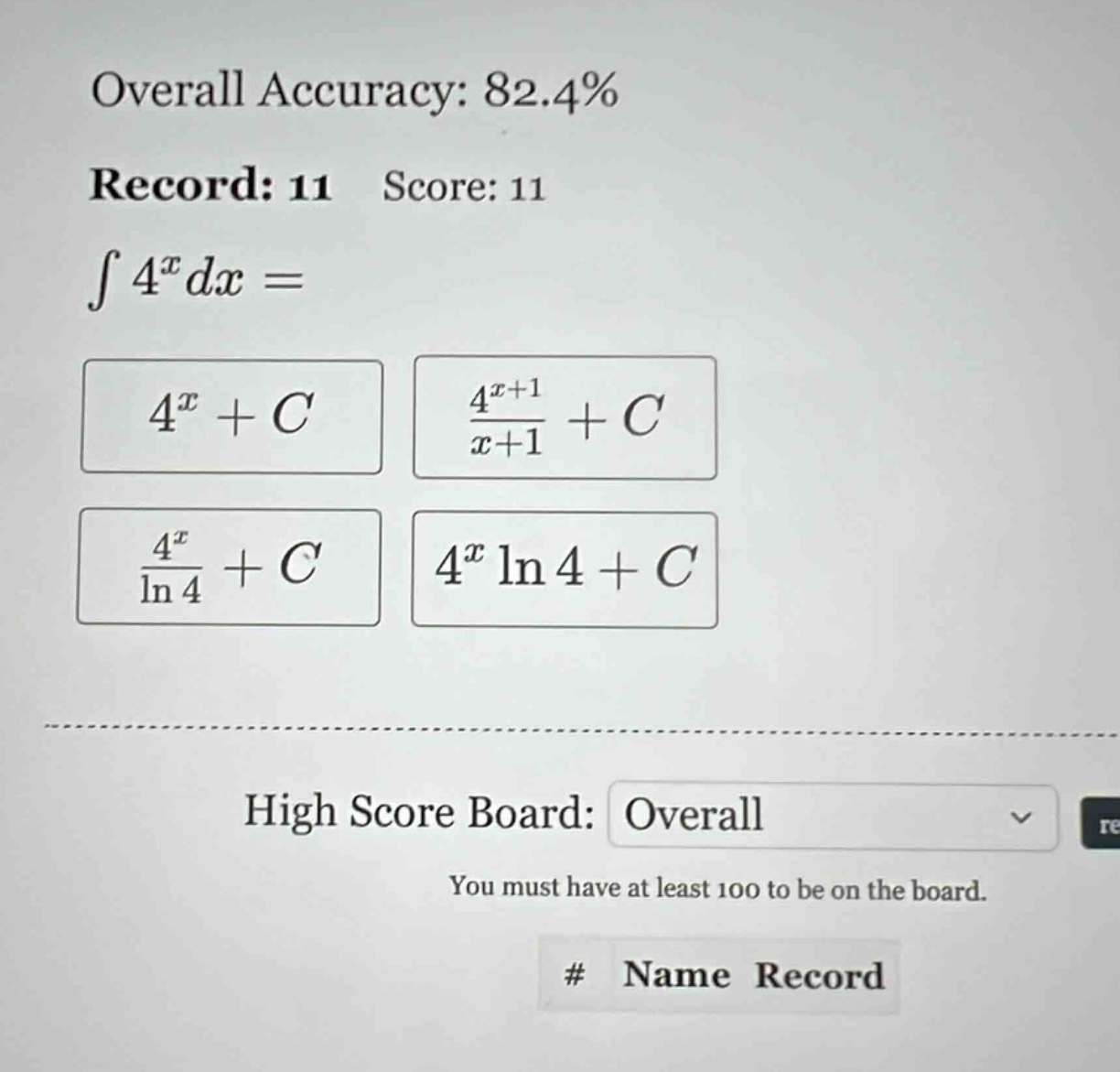 overall accuracy: 82.4% record: 11 score: 11 ∫4^x dx = 4^x + c 4^(x + 1)/(x + 1) + c 4^x/ln 4 + c 4^x ln 4 + c high score board: overall you must have at least 100 to be on the board. # name record