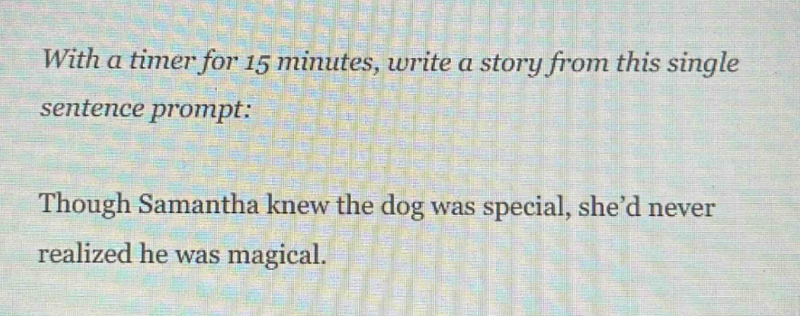 with a timer for 15 minutes, write a story from this single sentence prompt: though samantha knew the dog was special, shed never realized he was magical.