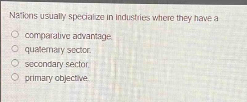 nations usually specialize in industries where they have a\ncomparative advantage.\nquaternary sector.\nsecondary sector.\nprimary objective.