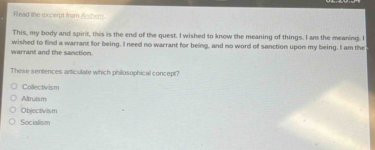 read the excerpt from anthem. this, my body and spirit, this is the end of the quest. i wished to know the meaning of things. i am the meaning. i wished to find a warrant for being. i need no warrant for being, and no word of sanction upon my being. i am the warrant and the sanction. these sentences articulate which philosophical concept? collectivism altruism objectivism socialism