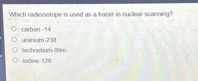 which radioisotope is used as a tracer in nuclear scanning?\ncarbon -14\nuranium-238\ntechnetium-99m\niodine-129