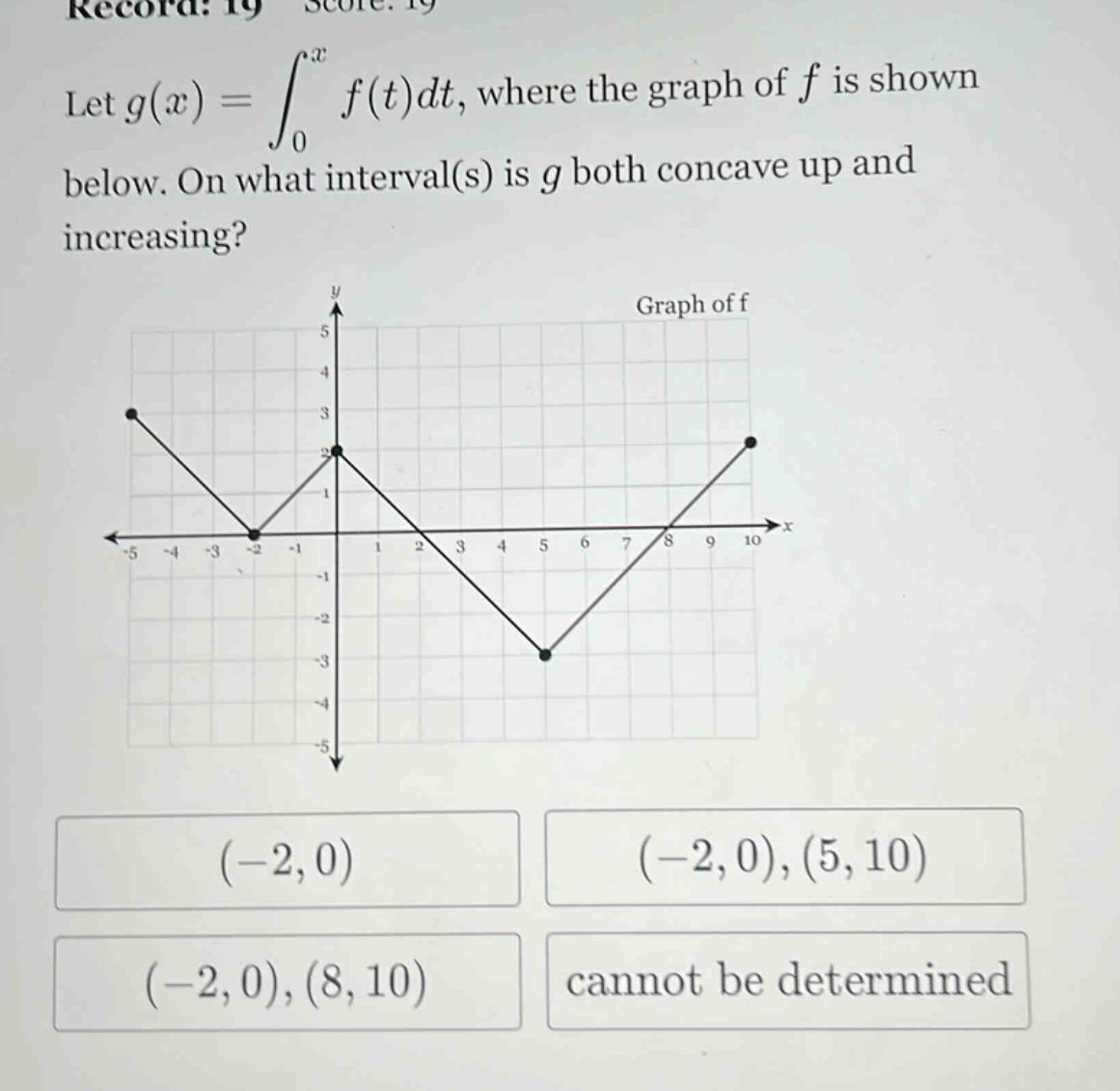 let g(x)=∫₀ˣ f(t)dt, where the graph of f is shown below. on what interval(s) is g both concave up and increasing? graph of f (-2,0) (-2,0),(5,10) (-2,0),(8,10) cannot be determined