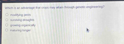 which is an advantage that crops may attain through genetic engineering?\nmodifying pests\nsurviving droughts\ngrowing organically\nmaturing longer