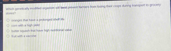 which genetically modified organism will best prevent farmers from losing their crops during transport to grocery stores?\noranges that have a prolonged shelf life\ncorn with a high yield\nbutter squash that have high nutritional value\nfruit with a vaccine