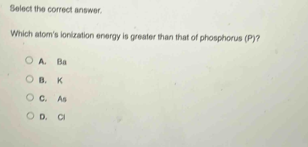 select the correct answer. which atoms ionization energy is greater than that of phosphorus (p)? a. ba b. k c. as d. cl