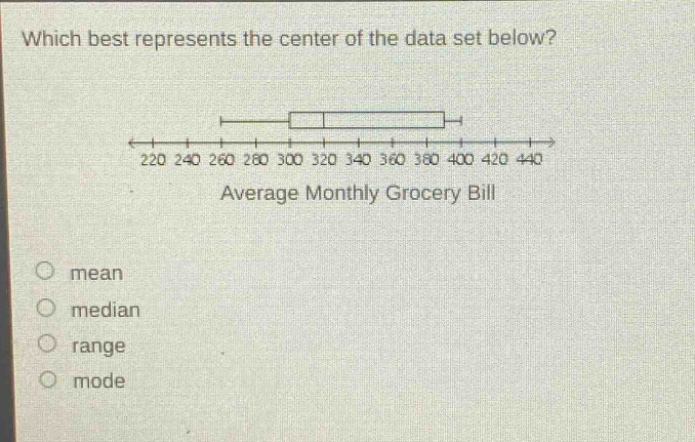 which best represents the center of the data set below? 220 240 260 280 300 320 340 360 380 400 420 440 average monthly grocery bill mean median range mode