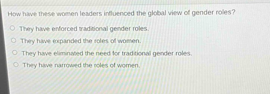how have these women leaders influenced the global view of gender roles?\nthey have enforced traditional gender roles.\nthey have expanded the roles of women.\nthey have eliminated the need for traditional gender roles.\nthey have narrowed the roles of women.