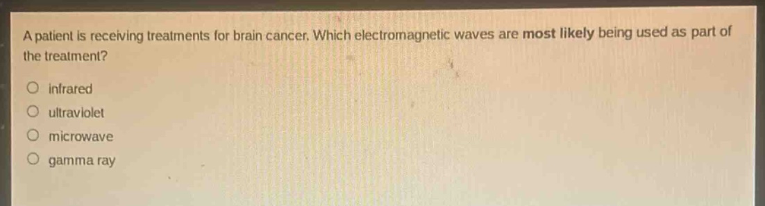 a patient is receiving treatments for brain cancer. which electromagnetic waves are most likely being used as part of the treatment?\ninfrared\nultraviolet\nmicrowave\ngamma ray
