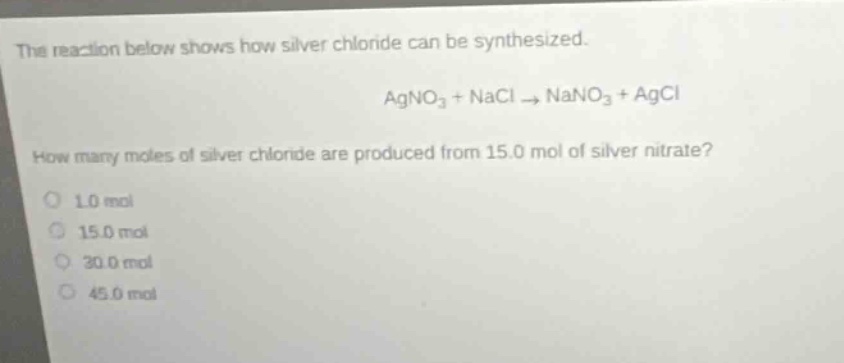 the reaction below shows how silver chloride can be synthesized. agno₃ + nacl → nano₃ + agcl how many moles of silver chloride are produced from 15.0 mol of silver nitrate? 1.0 mol 15.0 mol 30.0 mol 45.0 mol