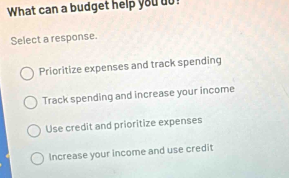 what can a budget help you do? select a response. prioritize expenses and track spending track spending and increase your income use credit and prioritize expenses increase your income and use credit