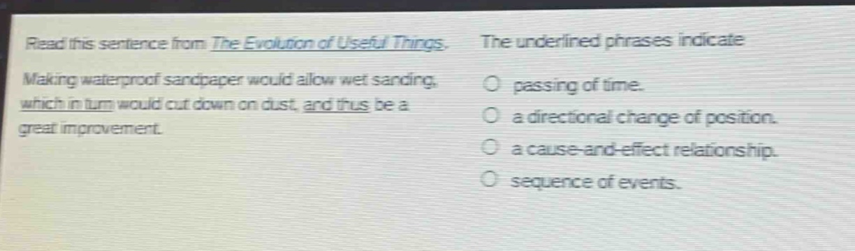 read this sentence from the evolution of useful things. making waterproof sandpaper would allow wet sanding, which in turn would cut down on dust, and thus be a great improvement. the underlined phrases indicate passing of time. a directional change of position. a cause - and - effect relationship. sequence of events.
