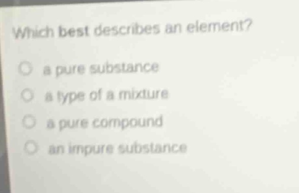 which best describes an element? a pure substance a type of a mixture a pure compound an impure substance