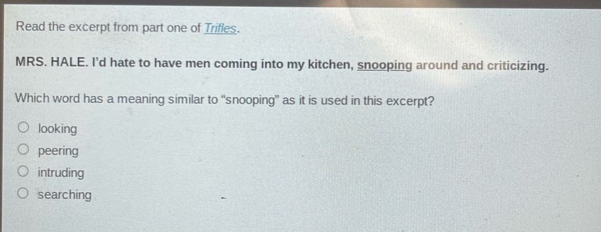 read the excerpt from part one of trifles. mrs. hale. id hate to have men coming into my kitchen, snooping around and criticizing. which word has a meaning similar to \snooping\ as it is used in this excerpt? looking peering intruding searching