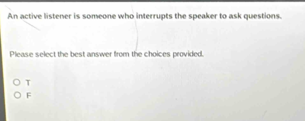 an active listener is someone who interrupts the speaker to ask questions. please select the best answer from the choices provided. o t o f