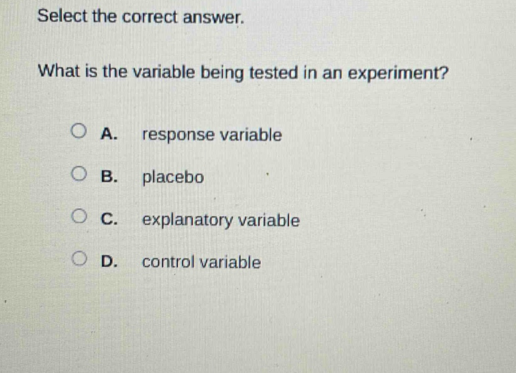 select the correct answer. what is the variable being tested in an experiment? a. response variable b. placebo c. explanatory variable d. control variable