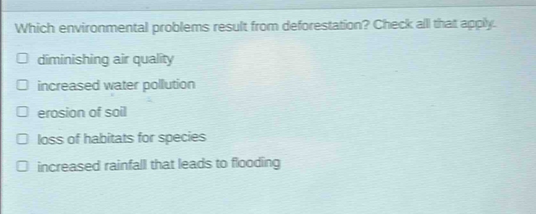 which environmental problems result from deforestation? check all that apply. diminishing air quality increased water pollution erosion of soil loss of habitats for species increased rainfall that leads to flooding