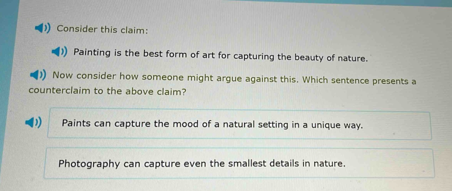 consider this claim: painting is the best form of art for capturing the beauty of nature. now consider how someone might argue against this. which sentence presents a counterclaim to the above claim? paints can capture the mood of a natural setting in a unique way. photography can capture even the smallest details in nature.