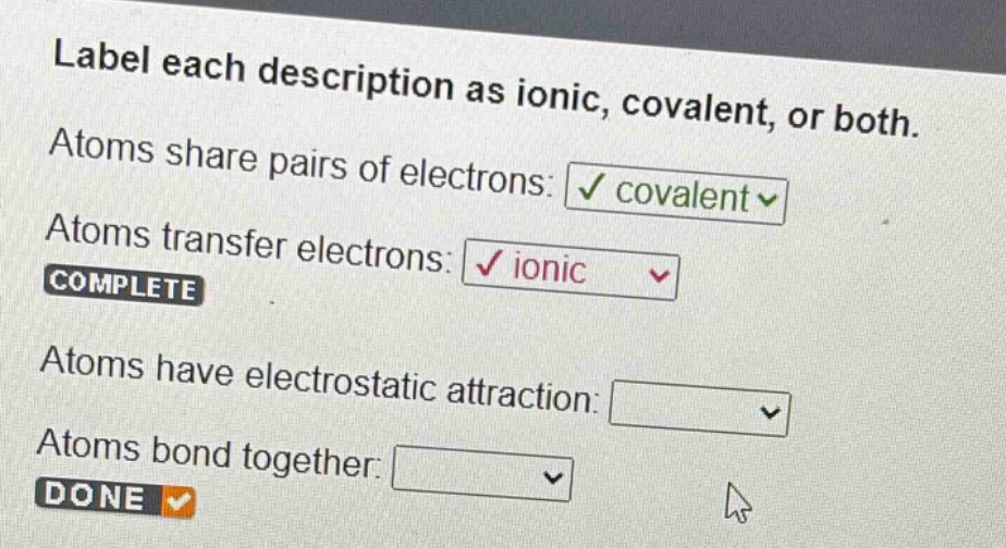 label each description as ionic, covalent, or both. atoms share pairs of electrons: covalent atoms transfer electrons: ionic complete atoms have electrostatic attraction: atoms bond together: done