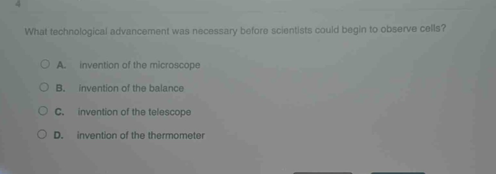 what technological advancement was necessary before scientists could begin to observe cells?\na. invention of the microscope\nb. invention of the balance\nc. invention of the telescope\nd. invention of the thermometer