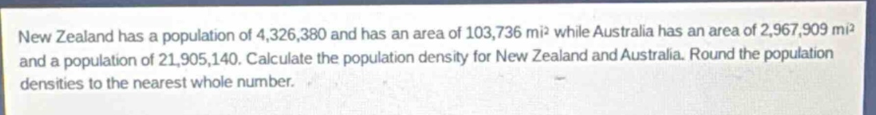 new zealand has a population of 4,326,380 and has an area of 103,736 mi² while australia has an area of 2,967,909 mi² and a population of 21,905,140. calculate the population density for new zealand and australia. round the population densities to the nearest whole number.