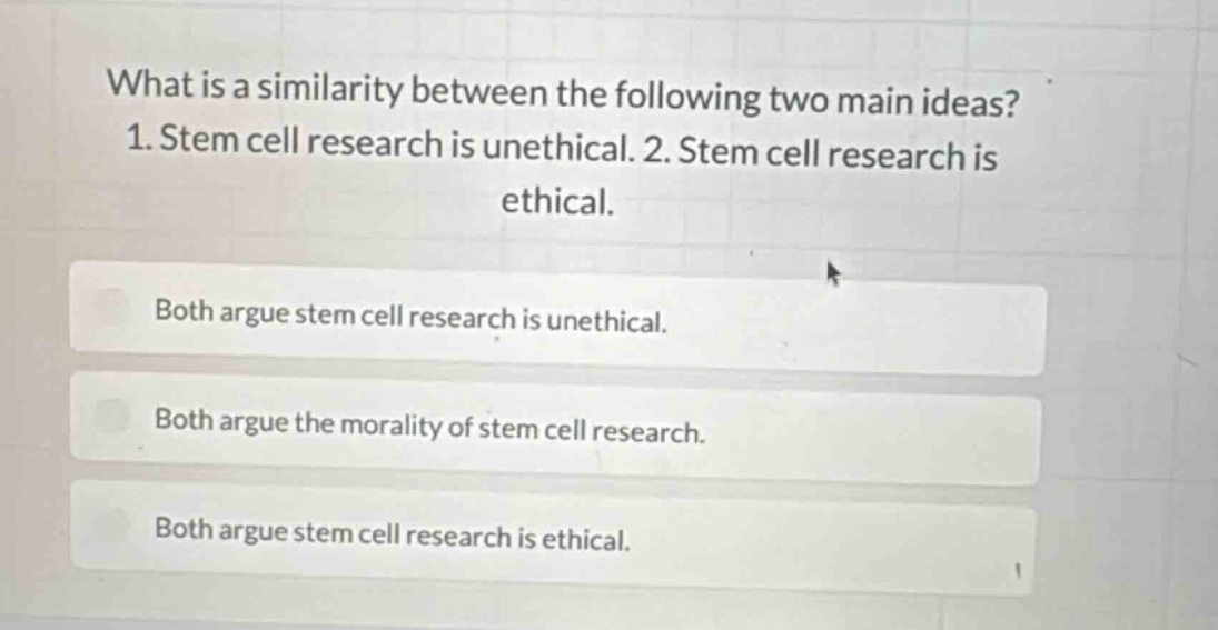 what is a similarity between the following two main ideas? 1. stem cell research is unethical. 2. stem cell research is ethical. both argue stem cell research is unethical. both argue the morality of stem cell research. both argue stem cell research is ethical.