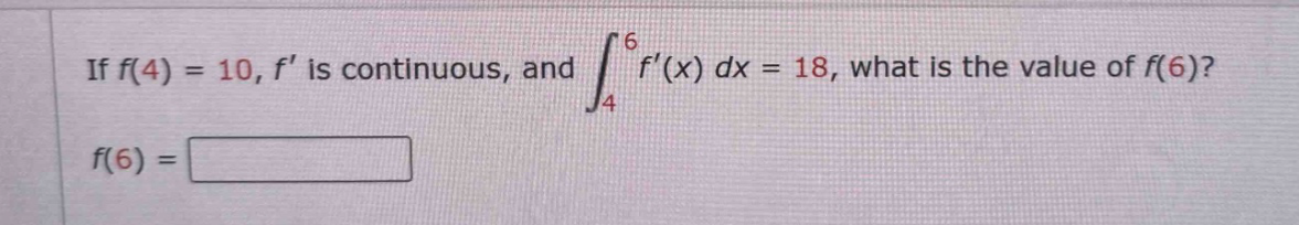 if f(4) = 10, f is continuous, and ∫₄⁶ f(x) dx = 18, what is the value of f(6)? f(6) =