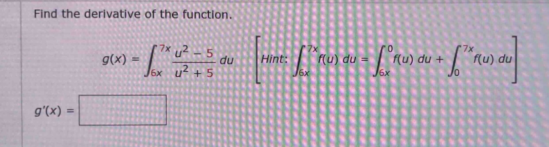 find the derivative of the function. g(x) = ∫6x to 7x (u² - 5)/(u² + 5) du hint: ∫6x to 7x f(u) du = ∫6x to 0 f(u) du + ∫0 to 7x f(u) du g(x) =