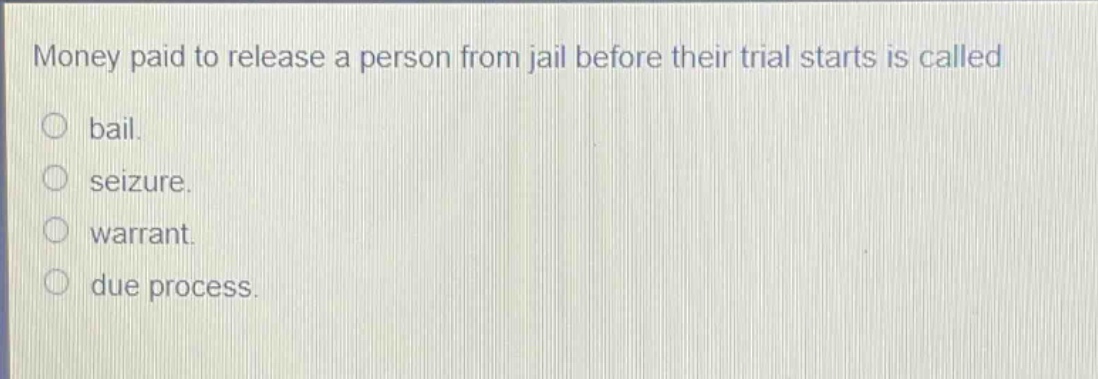 money paid to release a person from jail before their trial starts is called\nbail.\nseizure.\nwarrant.\ndue process.