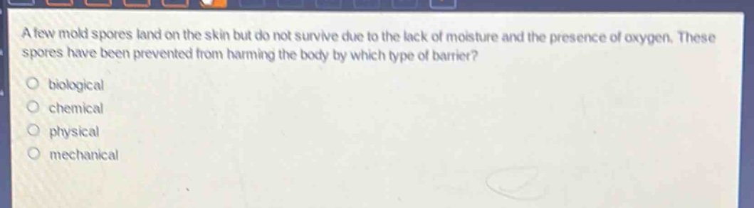 a few mold spores land on the skin but do not survive due to the lack of moisture and the presence of oxygen. these spores have been prevented from harming the body by which type of barrier? biological chemical physical mechanical
