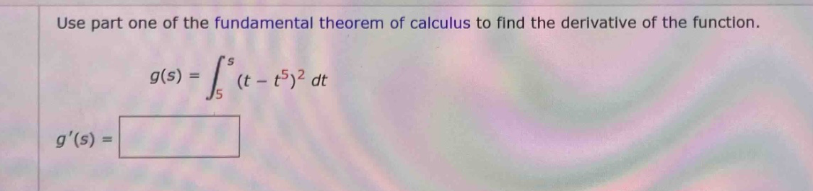 use part one of the fundamental theorem of calculus to find the derivative of the function. g(s) = ∫₅ˢ (t - t⁵)² dt g(s) =