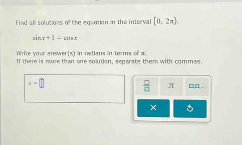 find all solutions of the equation in the interval 0, 2π). sinx + 1 = cosx write your answer(s) in radians in terms of π. if there is more than one solution, separate them with commas. x =