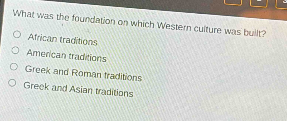what was the foundation on which western culture was built?\no african traditions\no american traditions\no greek and roman traditions\no greek and asian traditions