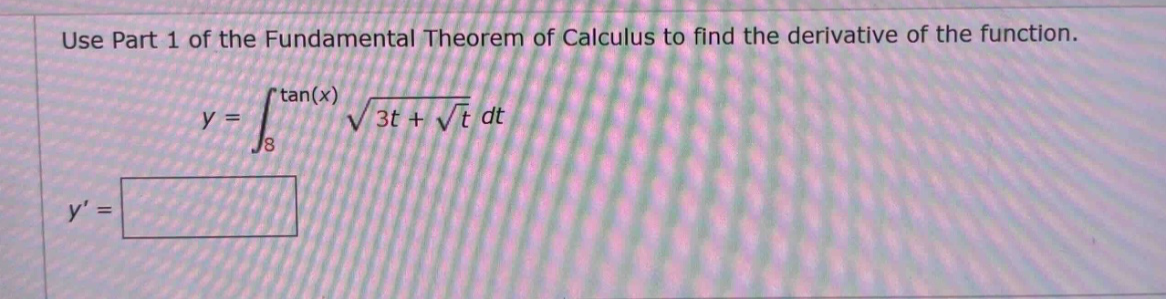use part 1 of the fundamental theorem of calculus to find the derivative of the function. y = ∫₈^tan(x) √(3t + √t) dt y =