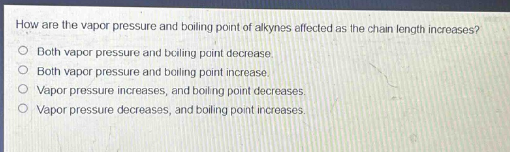 how are the vapor pressure and boiling point of alkynes affected as the chain length increases?\no both vapor pressure and boiling point decrease.\no both vapor pressure and boiling point increase.\no vapor pressure increases, and boiling point decreases.\no vapor pressure decreases, and boiling point increases.