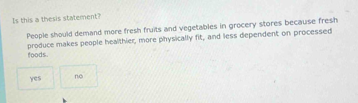 is this a thesis statement? people should demand more fresh fruits and vegetables in grocery stores because fresh produce makes people healthier, more physically fit, and less dependent on processed foods. yes no
