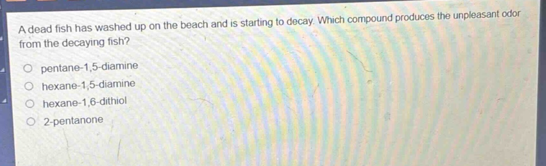 a dead fish has washed up on the beach and is starting to decay. which compound produces the unpleasant odor from the decaying fish?\no pentane - 1,5 - diamine\no hexane - 1,5 - diamine\no hexane - 1,6 - dithiol\no 2 - pentanone
