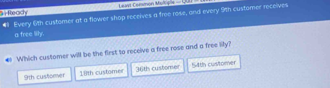 every 6th customer at a flower shop receives a free rose, and every 9th customer receives a free lily. which customer will be the first to receive a free rose and a free lily? 9th customer 18th customer 36th customer 54th customer